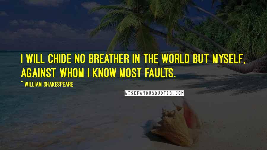 William Shakespeare Quotes: I will chide no breather in the world but myself, against whom I know most faults.