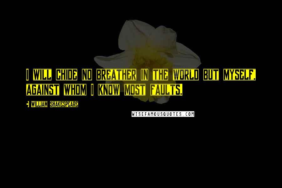 William Shakespeare Quotes: I will chide no breather in the world but myself, against whom I know most faults.