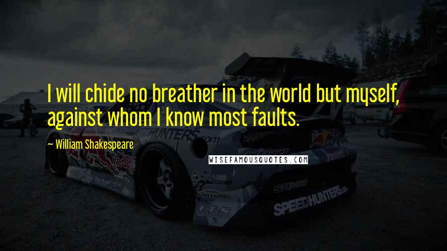 William Shakespeare Quotes: I will chide no breather in the world but myself, against whom I know most faults.