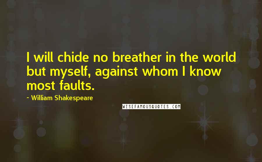 William Shakespeare Quotes: I will chide no breather in the world but myself, against whom I know most faults.