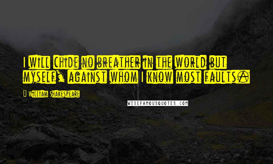 William Shakespeare Quotes: I will chide no breather in the world but myself, against whom I know most faults.