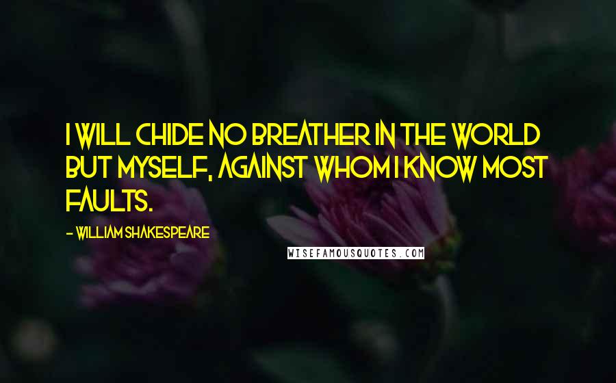 William Shakespeare Quotes: I will chide no breather in the world but myself, against whom I know most faults.