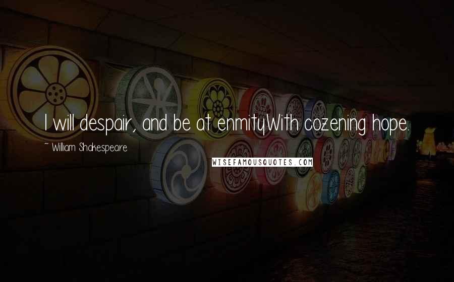 William Shakespeare Quotes: I will despair, and be at enmityWith cozening hope.