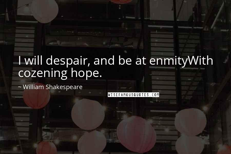 William Shakespeare Quotes: I will despair, and be at enmityWith cozening hope.