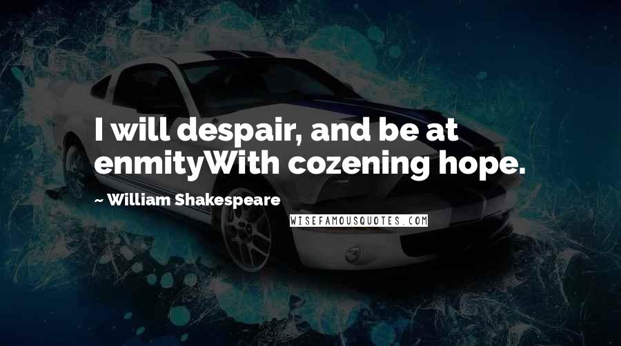 William Shakespeare Quotes: I will despair, and be at enmityWith cozening hope.