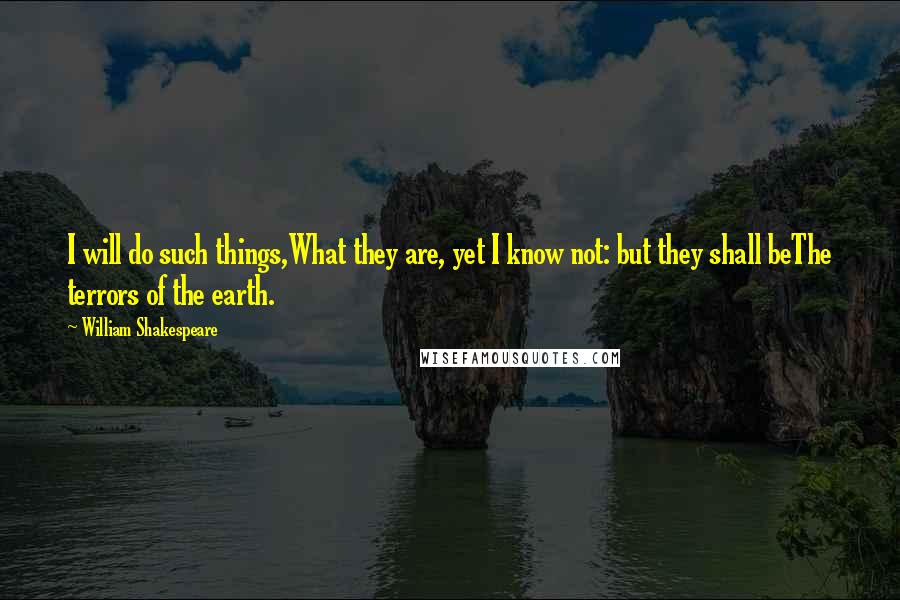 William Shakespeare Quotes: I will do such things,What they are, yet I know not: but they shall beThe terrors of the earth.