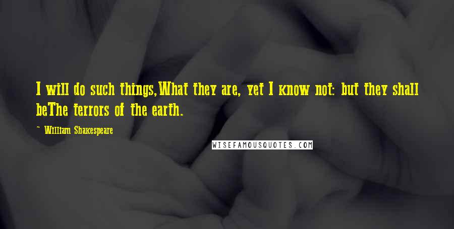 William Shakespeare Quotes: I will do such things,What they are, yet I know not: but they shall beThe terrors of the earth.