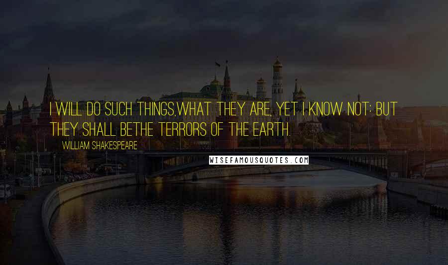 William Shakespeare Quotes: I will do such things,What they are, yet I know not: but they shall beThe terrors of the earth.