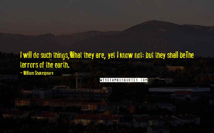 William Shakespeare Quotes: I will do such things,What they are, yet I know not: but they shall beThe terrors of the earth.