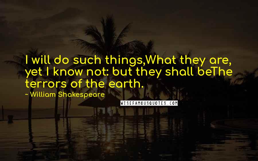 William Shakespeare Quotes: I will do such things,What they are, yet I know not: but they shall beThe terrors of the earth.