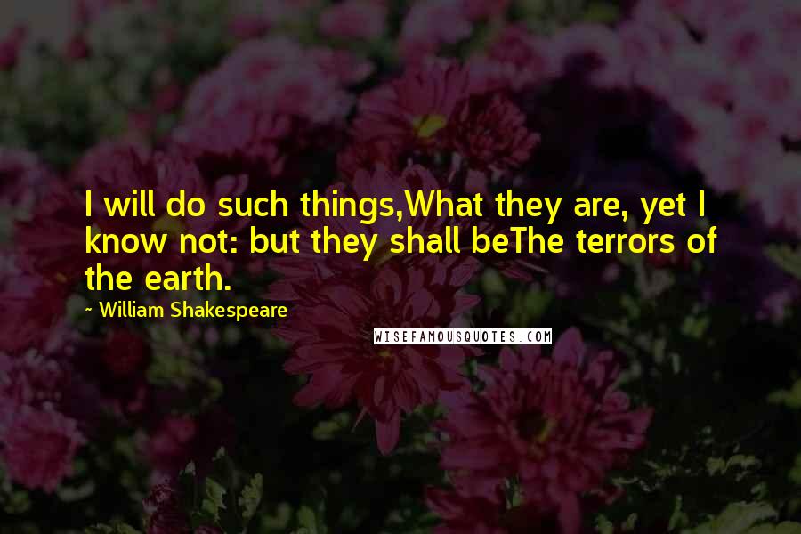 William Shakespeare Quotes: I will do such things,What they are, yet I know not: but they shall beThe terrors of the earth.