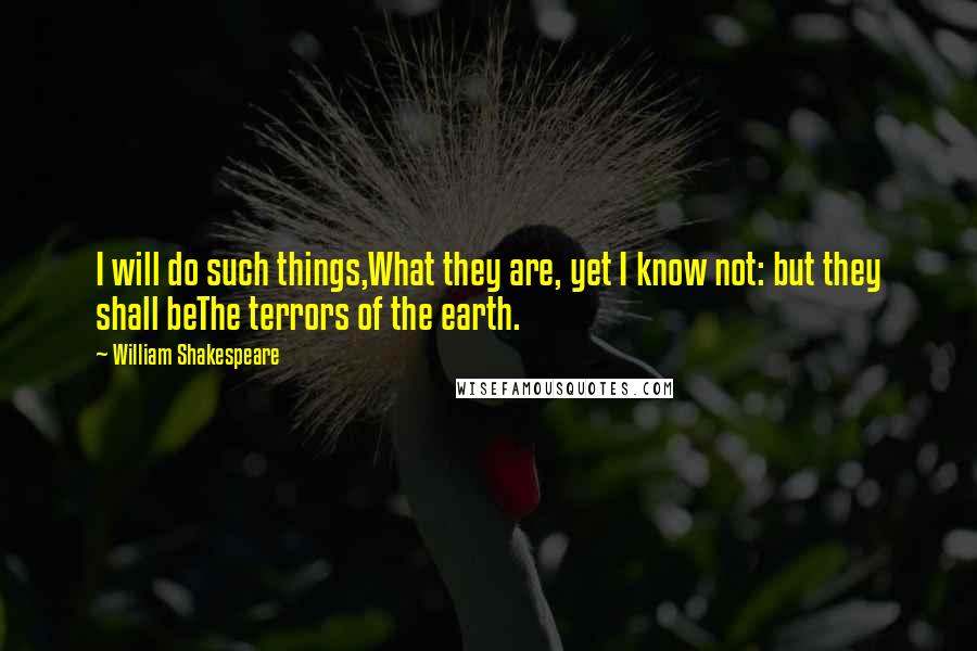 William Shakespeare Quotes: I will do such things,What they are, yet I know not: but they shall beThe terrors of the earth.