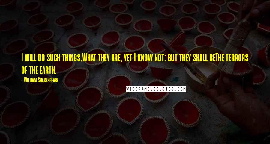 William Shakespeare Quotes: I will do such things,What they are, yet I know not: but they shall beThe terrors of the earth.