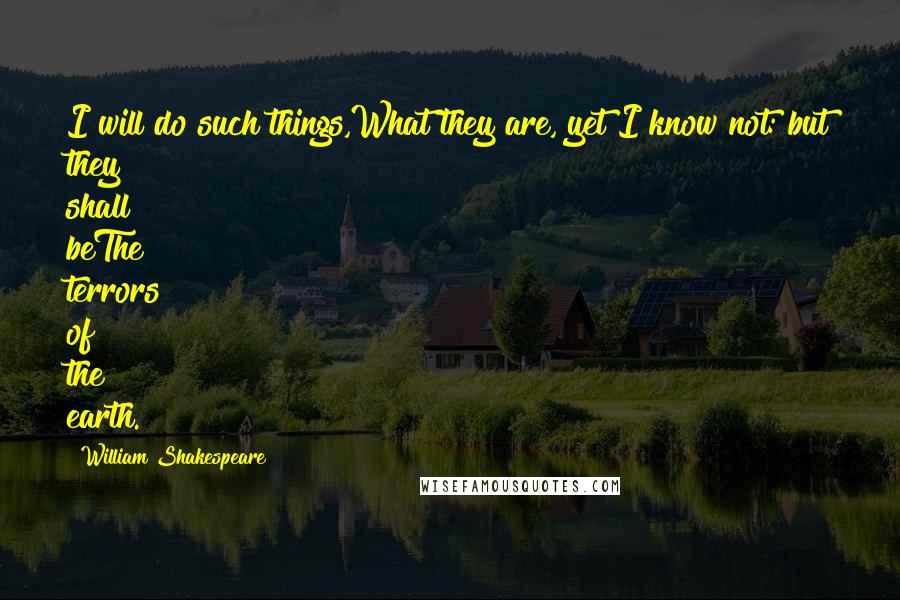 William Shakespeare Quotes: I will do such things,What they are, yet I know not: but they shall beThe terrors of the earth.