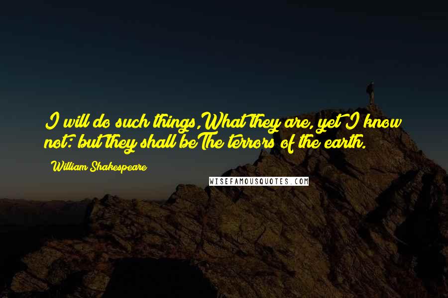 William Shakespeare Quotes: I will do such things,What they are, yet I know not: but they shall beThe terrors of the earth.