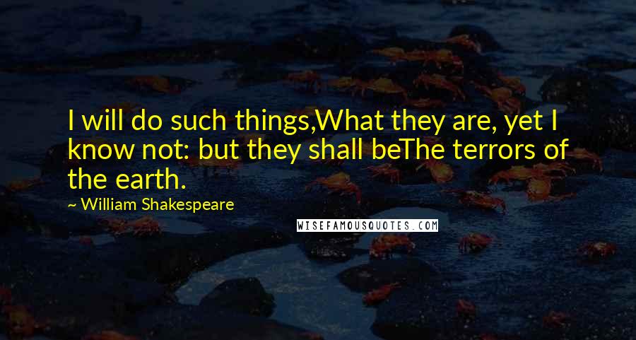 William Shakespeare Quotes: I will do such things,What they are, yet I know not: but they shall beThe terrors of the earth.