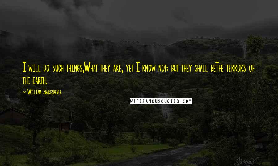 William Shakespeare Quotes: I will do such things,What they are, yet I know not: but they shall beThe terrors of the earth.