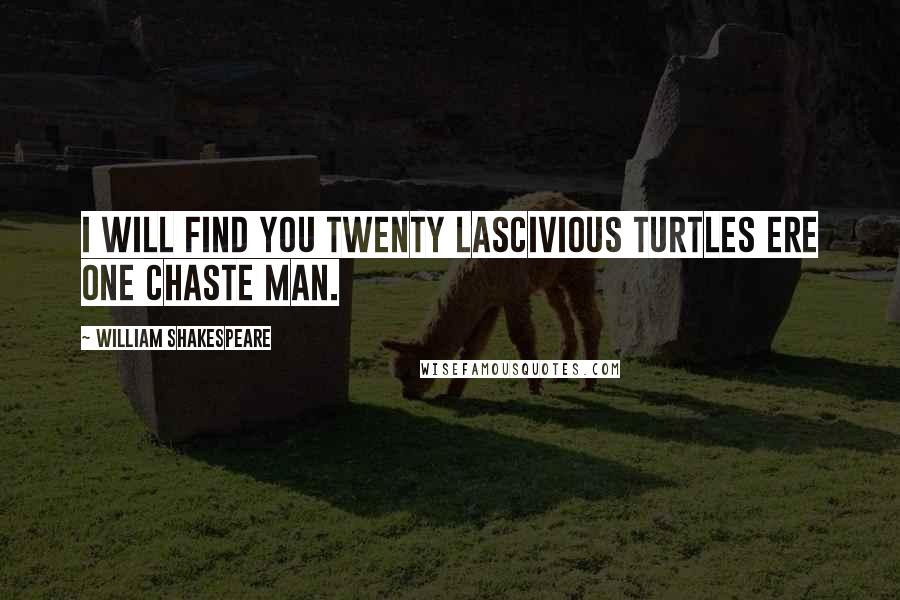 William Shakespeare Quotes: I will find you twenty lascivious turtles ere one chaste man.