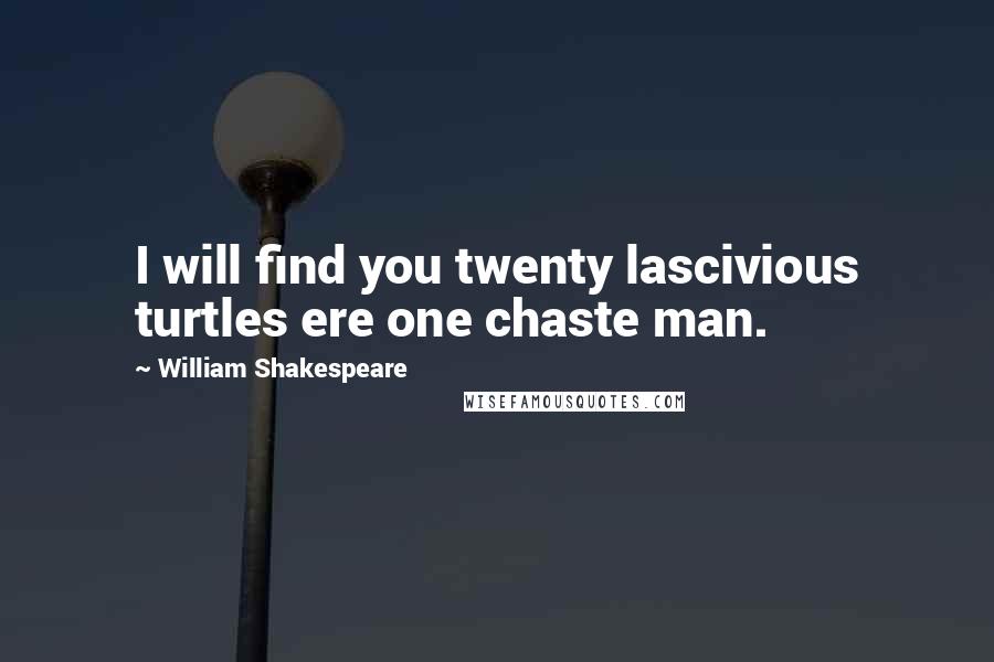 William Shakespeare Quotes: I will find you twenty lascivious turtles ere one chaste man.