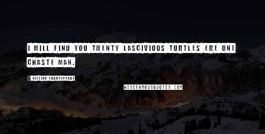 William Shakespeare Quotes: I will find you twenty lascivious turtles ere one chaste man.