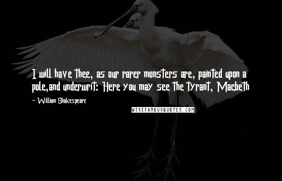 William Shakespeare Quotes: I will have thee, as our rarer monsters are, painted upon a pole,and underwrit: Here you may see the tyrant, Macbeth