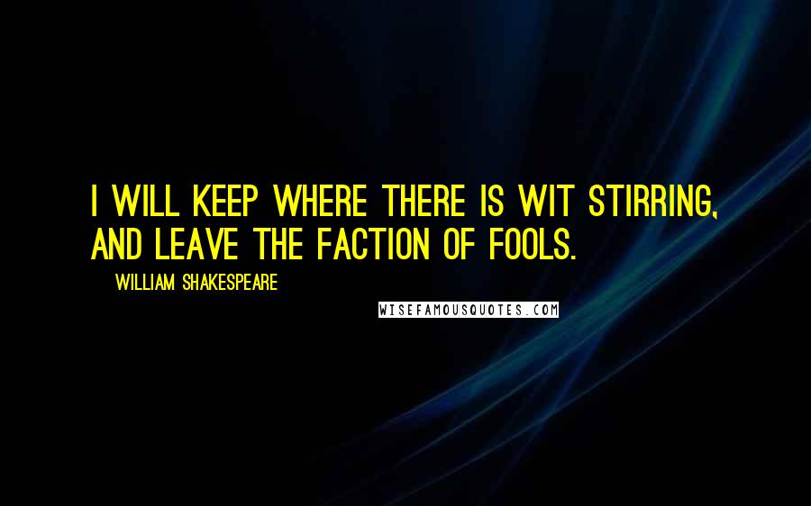 William Shakespeare Quotes: I will keep where there is wit stirring, and leave the faction of fools.