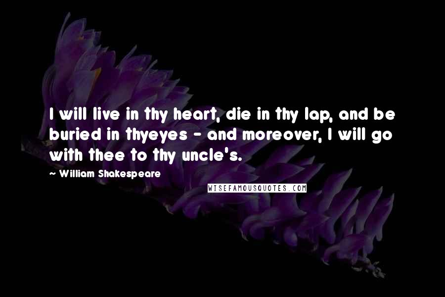 William Shakespeare Quotes: I will live in thy heart, die in thy lap, and be buried in thyeyes - and moreover, I will go with thee to thy uncle's.