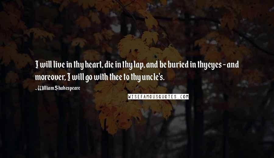 William Shakespeare Quotes: I will live in thy heart, die in thy lap, and be buried in thyeyes - and moreover, I will go with thee to thy uncle's.