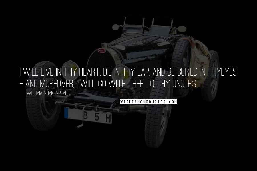 William Shakespeare Quotes: I will live in thy heart, die in thy lap, and be buried in thyeyes - and moreover, I will go with thee to thy uncle's.