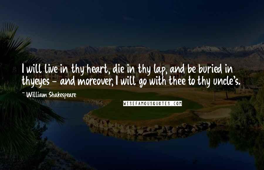 William Shakespeare Quotes: I will live in thy heart, die in thy lap, and be buried in thyeyes - and moreover, I will go with thee to thy uncle's.