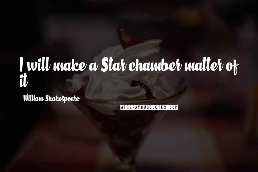 William Shakespeare Quotes: I will make a Star-chamber matter of it.