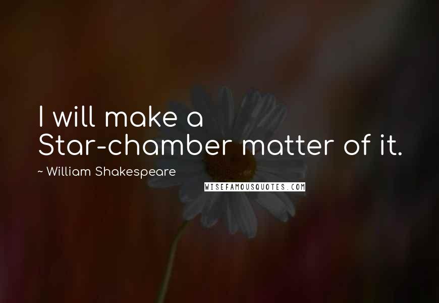 William Shakespeare Quotes: I will make a Star-chamber matter of it.