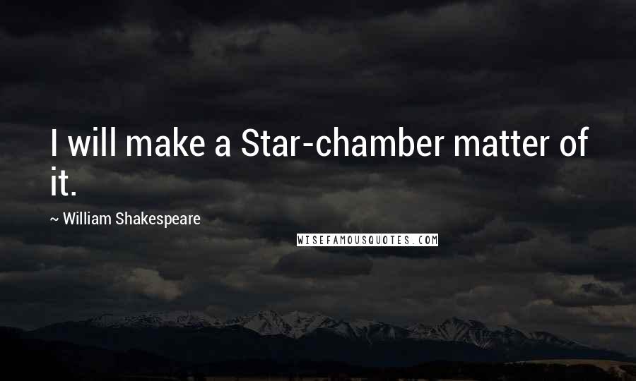 William Shakespeare Quotes: I will make a Star-chamber matter of it.