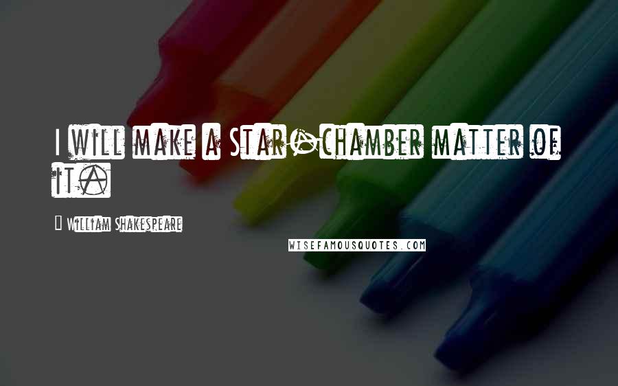 William Shakespeare Quotes: I will make a Star-chamber matter of it.