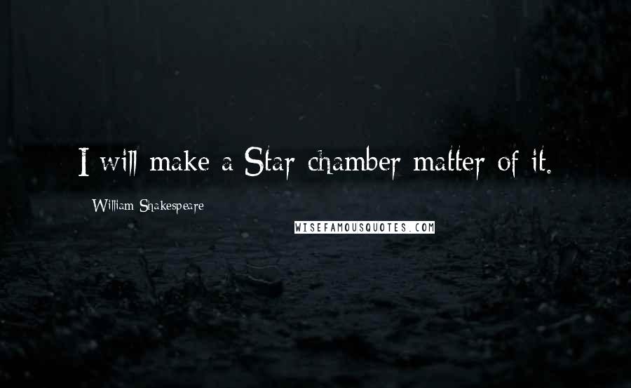 William Shakespeare Quotes: I will make a Star-chamber matter of it.