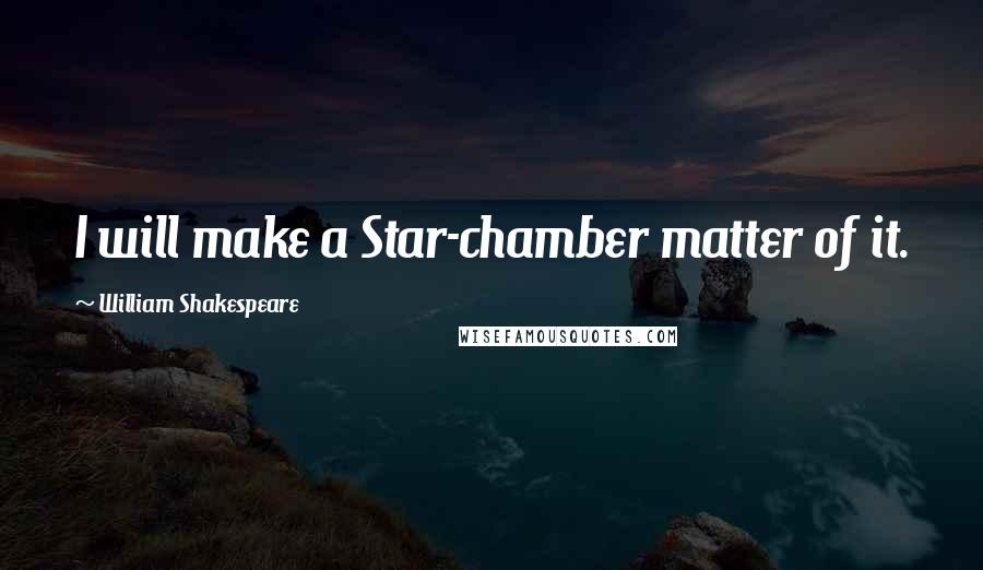 William Shakespeare Quotes: I will make a Star-chamber matter of it.