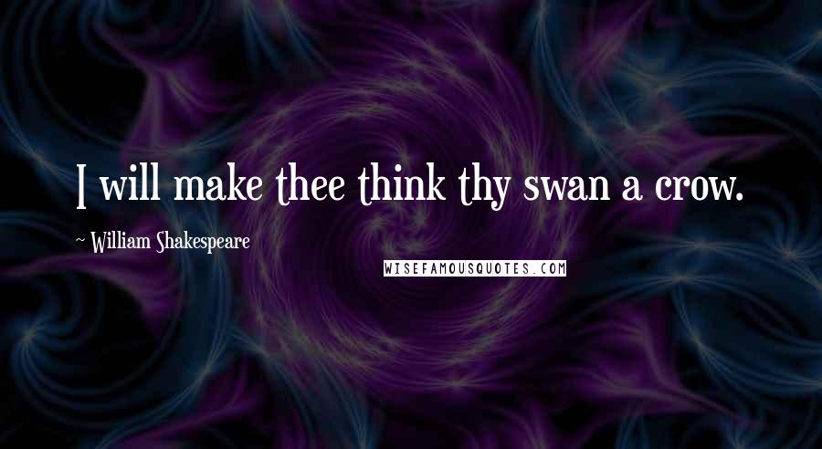 William Shakespeare Quotes: I will make thee think thy swan a crow.