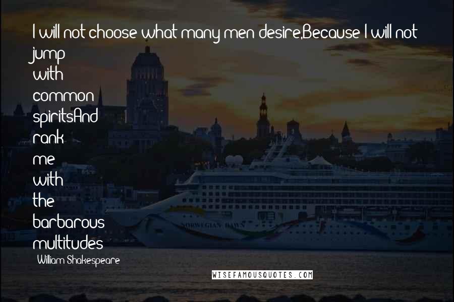 William Shakespeare Quotes: I will not choose what many men desire,Because I will not jump with common spiritsAnd rank me with the barbarous multitudes