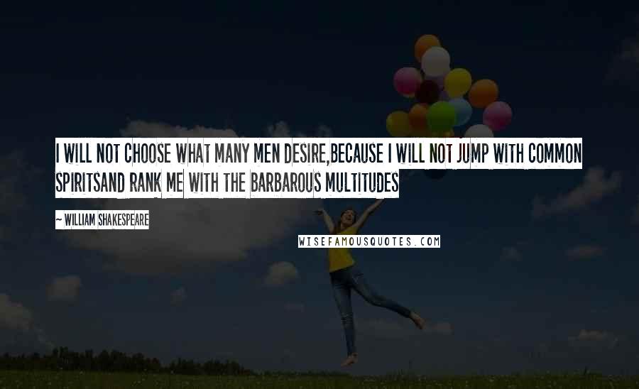 William Shakespeare Quotes: I will not choose what many men desire,Because I will not jump with common spiritsAnd rank me with the barbarous multitudes