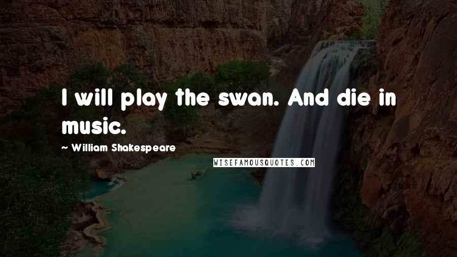 William Shakespeare Quotes: I will play the swan. And die in music.