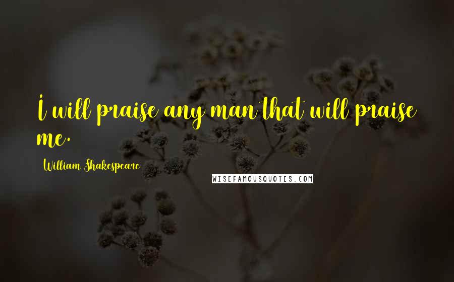 William Shakespeare Quotes: I will praise any man that will praise me.
