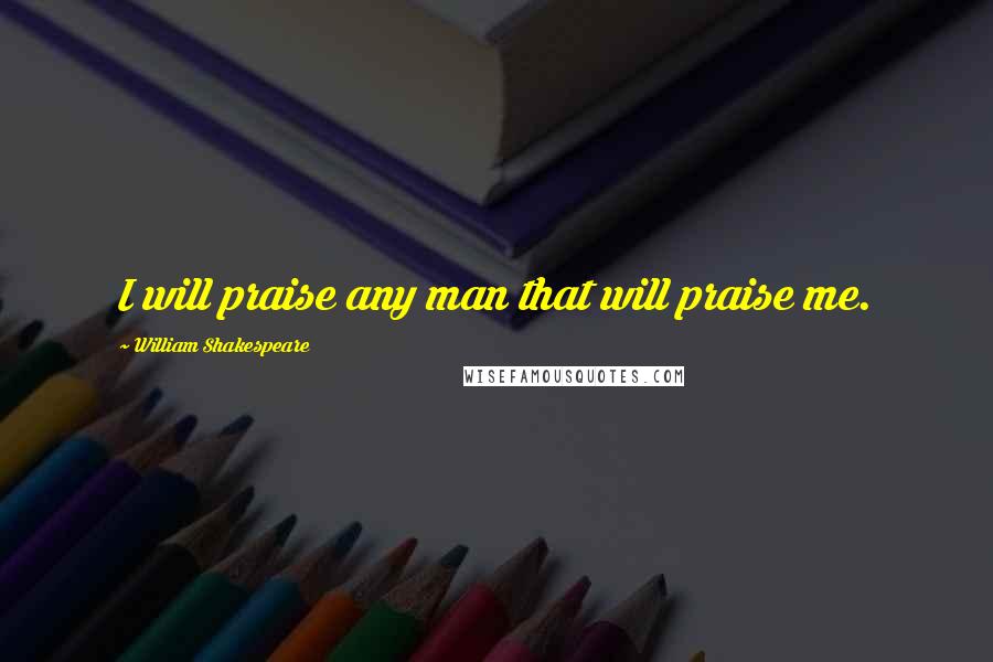 William Shakespeare Quotes: I will praise any man that will praise me.