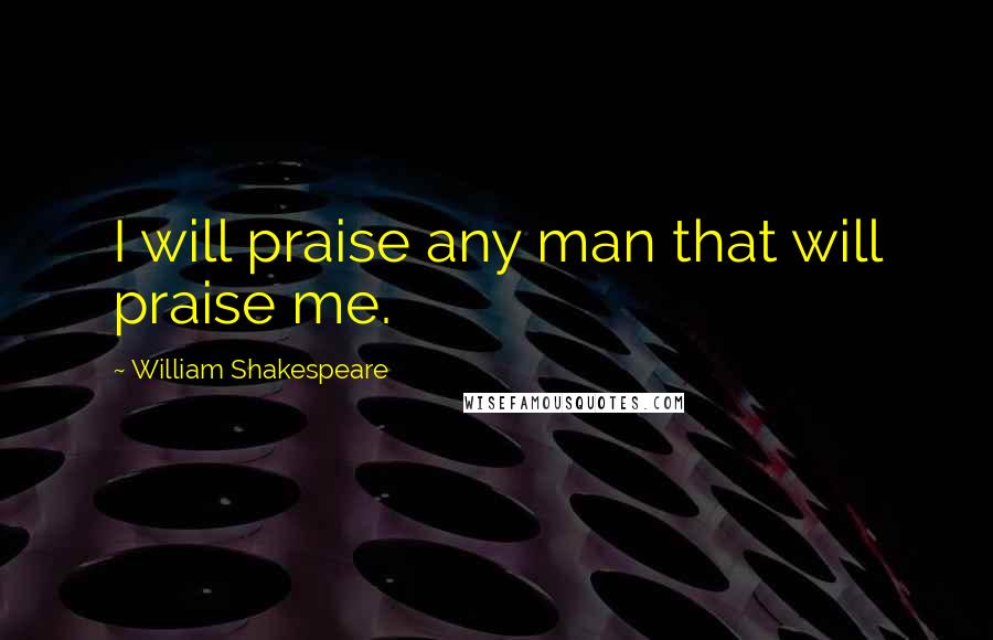 William Shakespeare Quotes: I will praise any man that will praise me.
