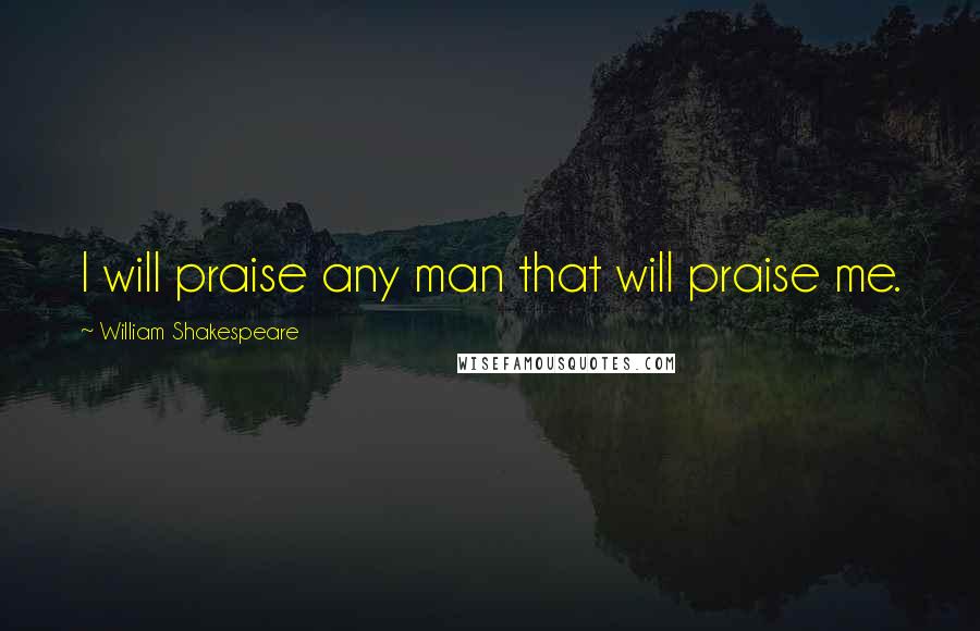 William Shakespeare Quotes: I will praise any man that will praise me.