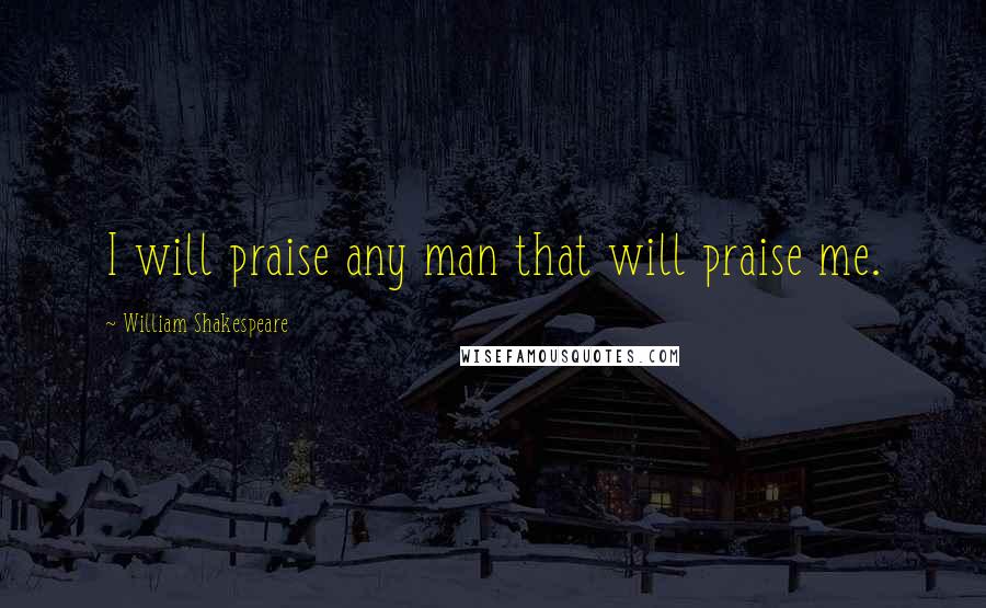 William Shakespeare Quotes: I will praise any man that will praise me.