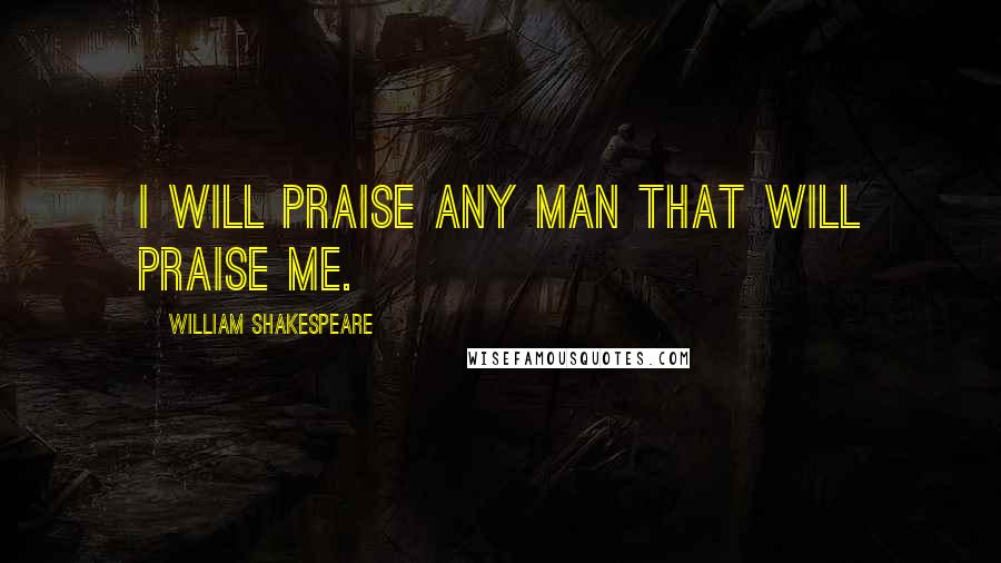 William Shakespeare Quotes: I will praise any man that will praise me.