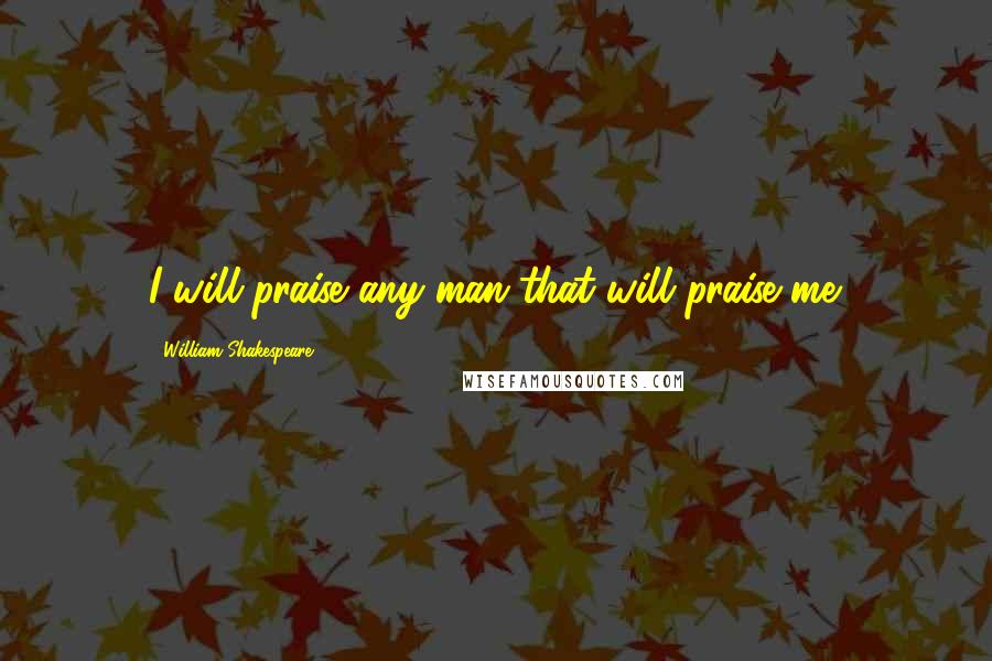 William Shakespeare Quotes: I will praise any man that will praise me.
