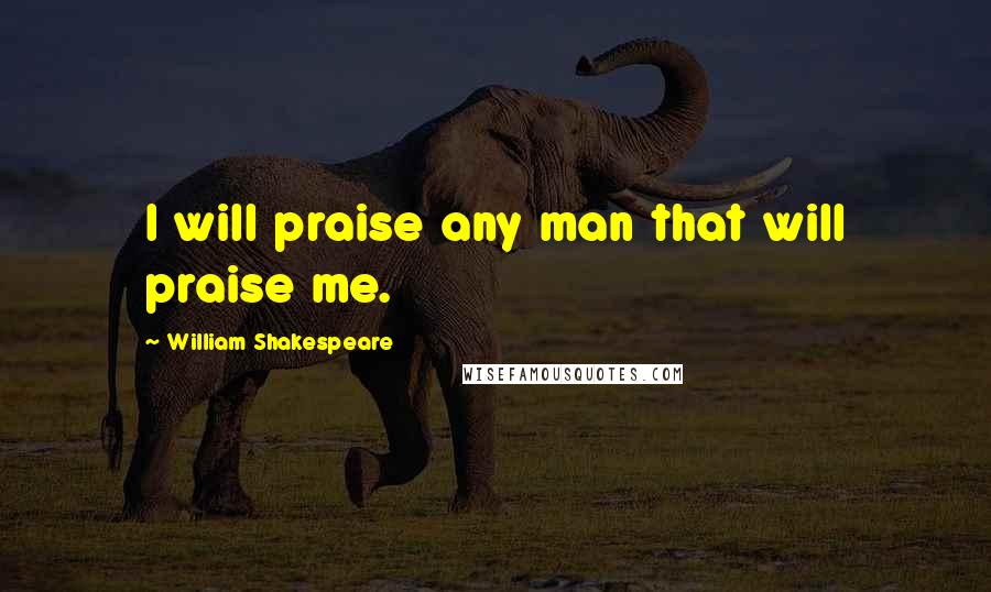William Shakespeare Quotes: I will praise any man that will praise me.