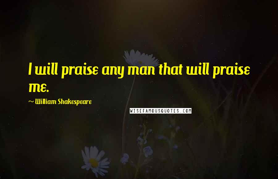 William Shakespeare Quotes: I will praise any man that will praise me.