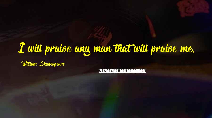 William Shakespeare Quotes: I will praise any man that will praise me.